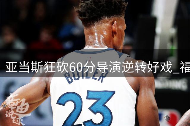 亚当斯狂砍60分导演逆转好戏 福建加时力克天津迎连胜
