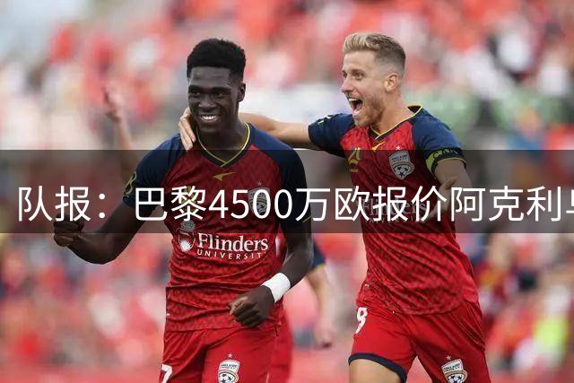 队报：巴黎4500万欧报价阿克利乌什，遭摩纳哥拒绝